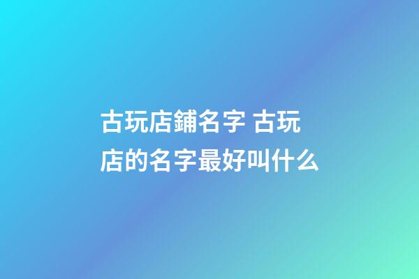 古玩店鋪名字 古玩店的名字最好叫什么-第1張-店鋪起名-玄機派